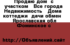 Продаю дом, с участком - Все города Недвижимость » Дома, коттеджи, дачи обмен   . Ярославская обл.,Фоминское с.